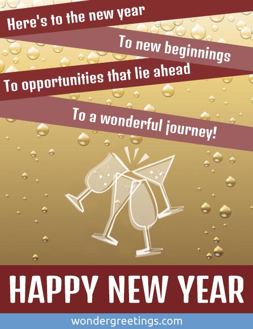Here's to the new year.<BR>To new beginnings.<BR>To opportunities that lie ahead.<BR>To a wonderful journey each step of the way. Happy New Year!