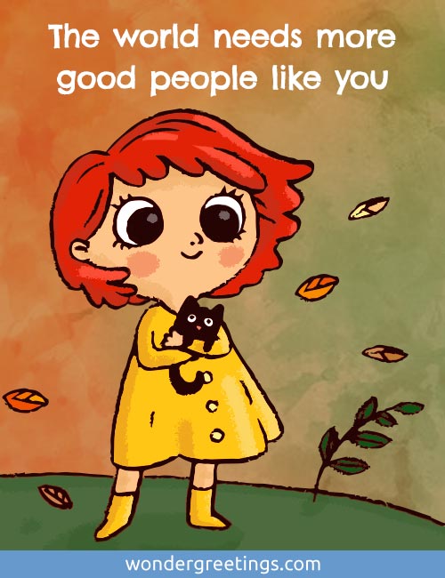 The world needs more good people like you