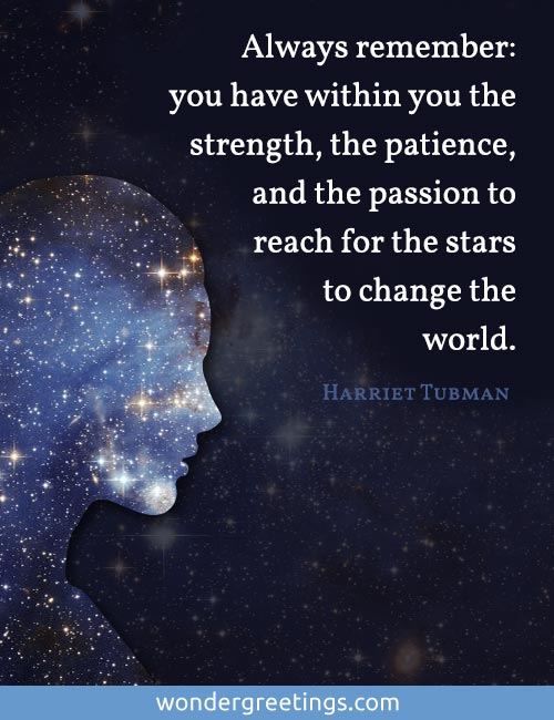 Always remember: you have within you the strength, the patience, and the passion to reach for the stars to change the world.<BR>(Harriet Tubman)