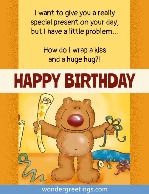 I want to give you a really special present, but I have a little problem How do I wrap a kiss and a huge hug?!  <BR>HAPPY BIRTHDAY!