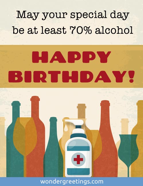 May your special day be at least 70% alcohol. HAPPY BIRTHDAY!