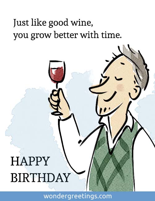 Just like good wine, <BR>you grow better with time. <BR>HAPPY BIRTHDAY