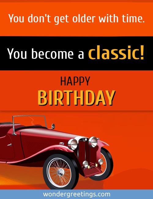 You don't get older with time.<BR>You become a classic.<BR>Happy Birthday!