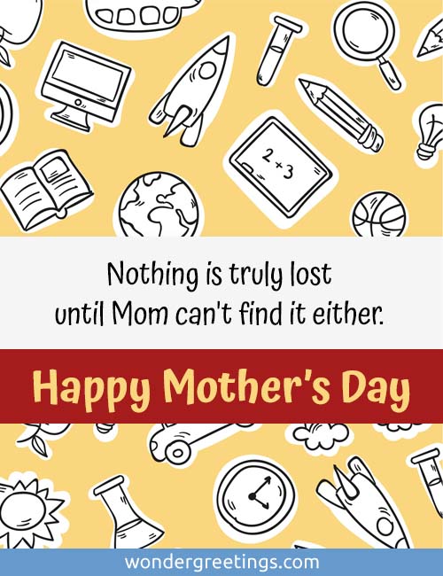 Nothing is truly lost until Mom can't find it either. <BR>Happy Mother's Day