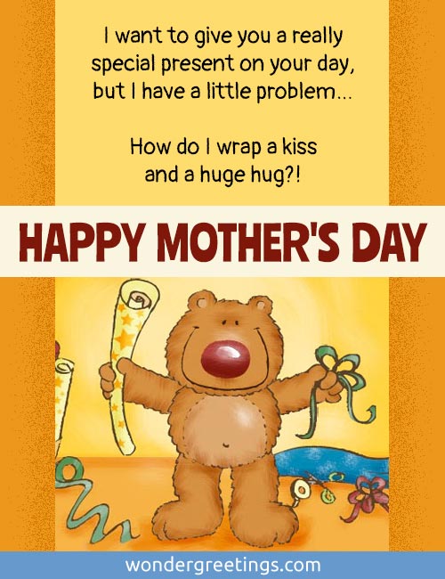 I want to give you a really special present, but I have a little problem How do I wrap a kiss and a huge hug?!  <BR>HAPPY MOTHER'S DAY!