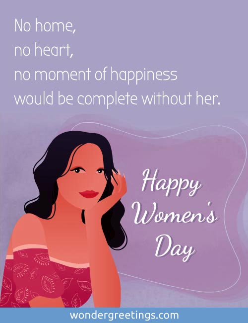 No home, no heart, no moment of happiness would be complete without her. <BR>Happy Women's Day