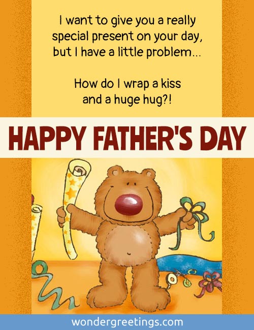 I want to give you a really special present, but I have a little problem How do I wrap a kiss and a huge hug?!  <BR>HAPPY FATHER'S DAY