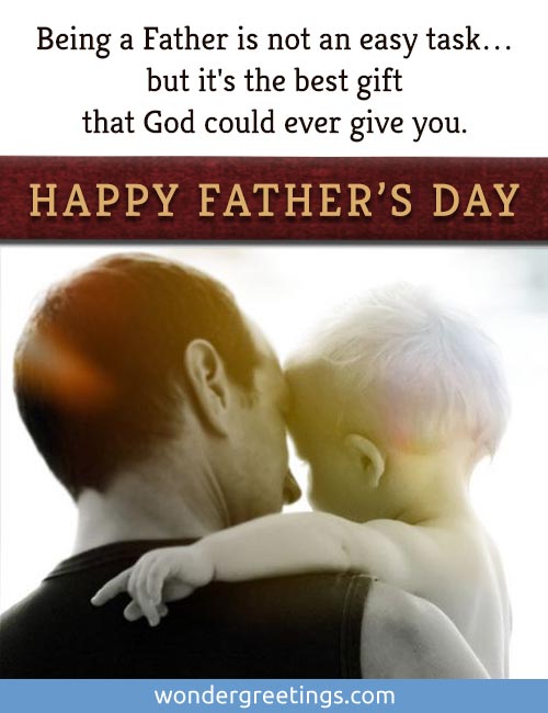 Being a Father is not an easy task but it's the best gift that God could ever give you. <BR>HAPPY FATHER'S DAY