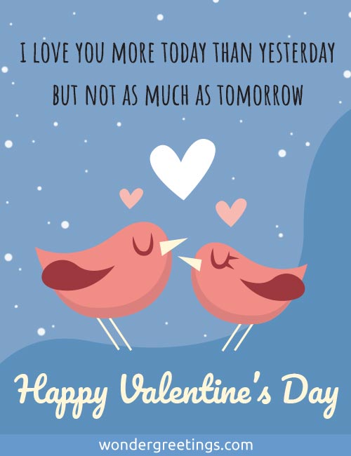 I love you more today than yesterday <BR>but not as much as tomorrow. <BR>Happy Valentine's Day