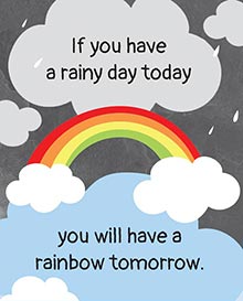 If you have a rainy day today, 
you will have a rainbow tomorrow.