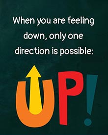 When you are feeling down, 
only one direction is possible: 
UP!