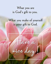 What you are is God's gift to you. <BR>What you make of yourself is your gift to God. <BR>Have a nice day!