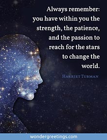 Always remember: you have within you the strength, the patience, and the passion to reach for the stars to change the world.<BR>(Harriet Tubman)