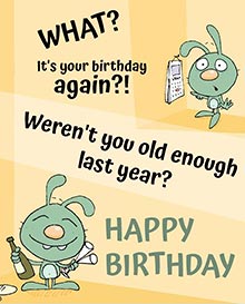 WHAT?<BR>It's your birthday again?! <BR>Weren't you old enough last year? <BR>HAPPY BIRTHDAY