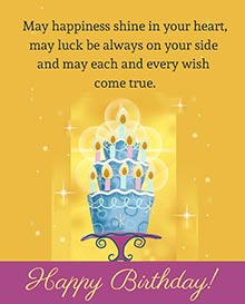 May happiness shine in your heart,<BR>may luck be always on your side <BR>and may each and every wish come true. <BR>HAPPY BIRTHDAY!