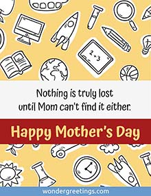 Nothing is truly lost until Mom can't find it either. <BR>Happy Mother's Day