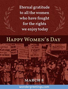 Eternal gratitude to all the women who have fought for the rights we enjoy today.  <BR>- March 8 - <BR>Happy Women's Day 