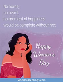 No home, no heart, no moment of happiness would be complete without her. <BR>Happy Women's Day