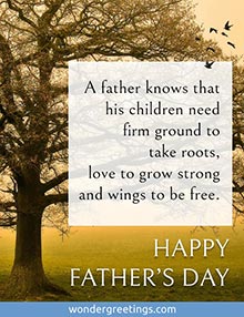 A father knows that his children need firm ground to take roots, love to grow strong and wings to be free. <BR>Happy Father's Day