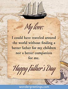 I could have traveled around the world without finding a better father for my children nor a better companion for me. <BR>Happy Father's Day