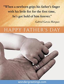 When a newborn grips his father's finger with his little fist, he's got hold of him forever. <BR>- G. G. Marquez <BR>HAPPY FATHER'S DAY