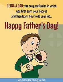 BEING A DAD: the only profession in which you first earn your degree and then learn how to do your job <BR>Happy Father's Day!