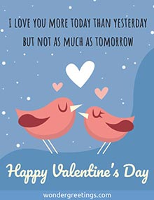 I love you more today than yesterday <BR>but not as much as tomorrow. <BR>Happy Valentine's Day