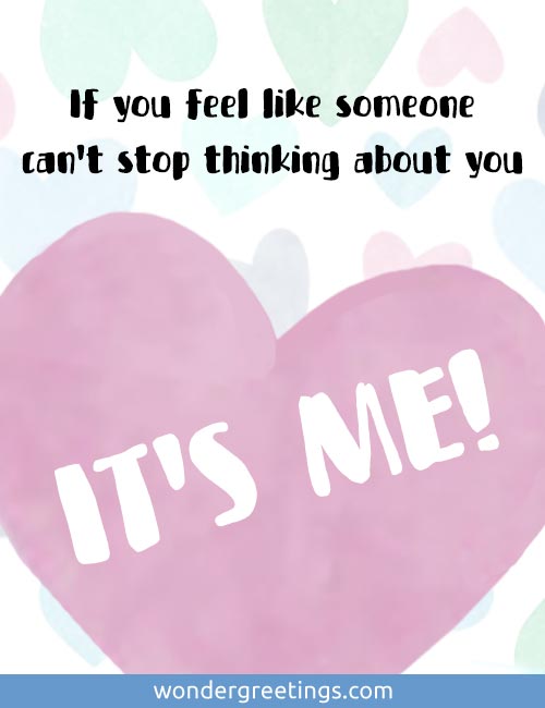 If you feel like someone cant stop thinking about you... ITS ME!