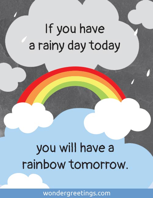 If you have a rainy day today, 
you will have a rainbow tomorrow.
