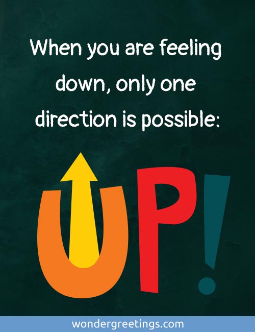 When you are feeling down, 
only one direction is possible: 
UP!