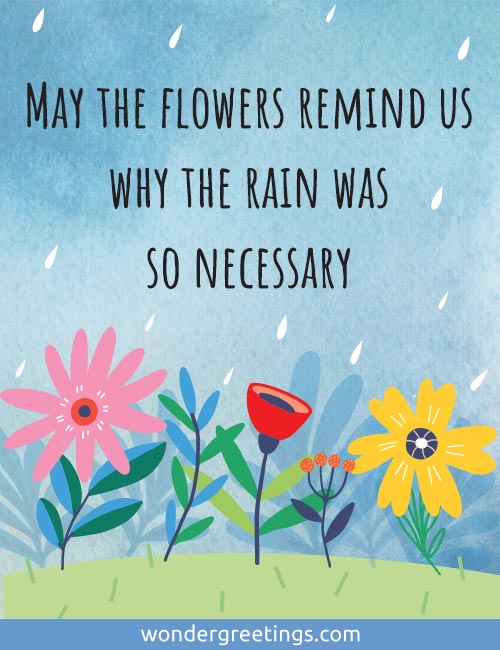 May the flowers remind us why the rain was so necessary