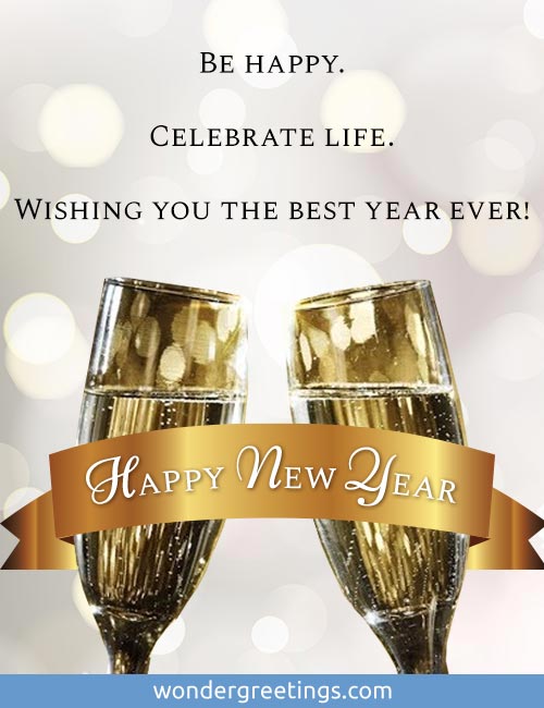 Be happy.<BR>Celebrate life.<BR>Wishing you the best year ever!<BR>Happy New Year
