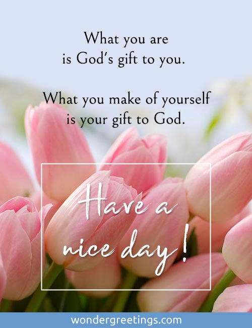 What you are is God's gift to you. <BR>What you make of yourself is your gift to God. <BR>Have a nice day!