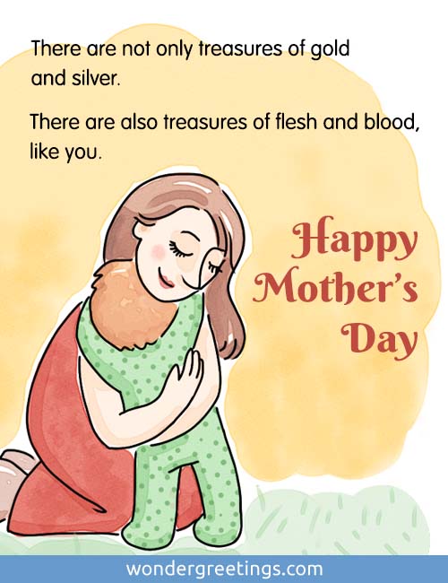 There are not only treasures of gold and silver.<BR>There are also treasures of flesh and blood, like you. <BR>Happy Mothers Day