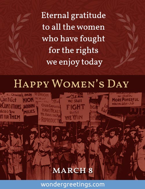 Eternal gratitude to all the women who have fought for the rights we enjoy today.  <BR>- March 8 - <BR>Happy Women's Day 