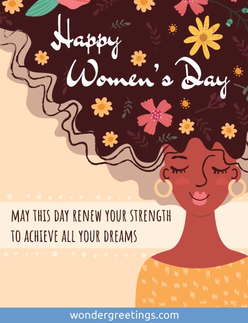 Happy Women's Day. <BR>May this day renew your strength to achieve all your dreams.