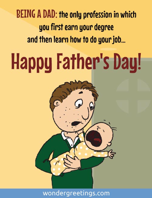 BEING A DAD: the only profession in which you first earn your degree and then learn how to do your job <BR>Happy Father's Day!