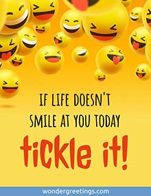If life doesn't smile at you today, tickle it!