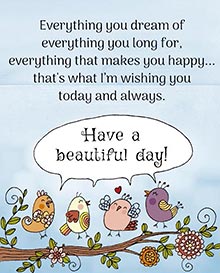 Everything you dream of,<BR>everything that makes you happy...<BR>that's what I’m wishing you today and always.<BR>Have a beautiful day!