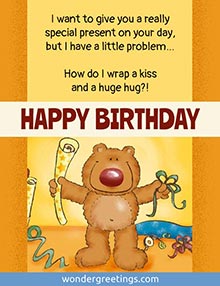I want to give you a really special present, but I have a little problem… How do I wrap a kiss and a huge hug?!  <BR>HAPPY BIRTHDAY!
