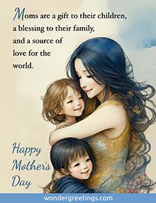 Moms are a gift to their children, <BR>a blessing to their family, <BR>and a source of love for the world. <BR>Happy Mother's Day