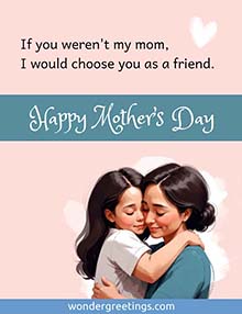 If you weren't my mom, I would choose you as a friend. <BR>Happy Mother's Day