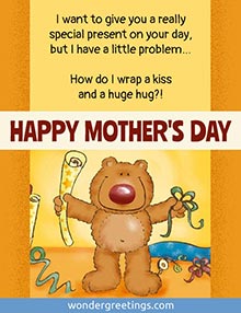 I want to give you a really special present, but I have a little problem… How do I wrap a kiss and a huge hug?!  <BR>HAPPY MOTHER'S DAY!