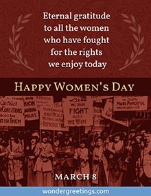 Eternal gratitude to all the women who have fought for the rights we enjoy today.  <BR>- March 8 - <BR>Happy Women's Day 