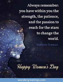 You have within you the strength, the patience, and the passion to reach for the stars to change the world.<BR>Happy Women's Day 